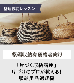 【整理収納 有資格者向け】
「片づく収納講座」片づけのプロが教える！収納用品選び編
